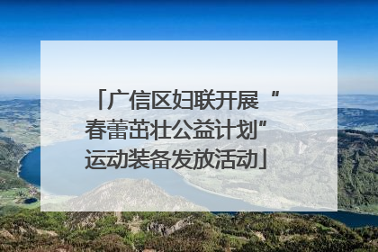 广信区妇联开展“春蕾茁壮公益计划”运动装备发放活动