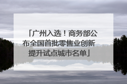 广州入选！商务部公布全国首批零售业创新提升试点城市名单