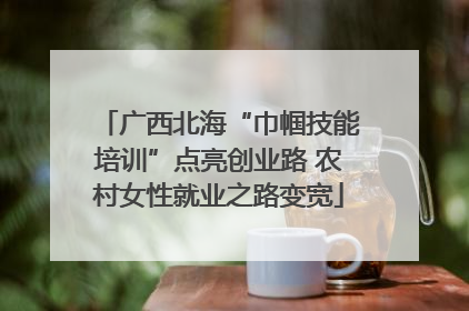 广西北海“巾帼技能培训”点亮创业路 农村女性就业之路变宽