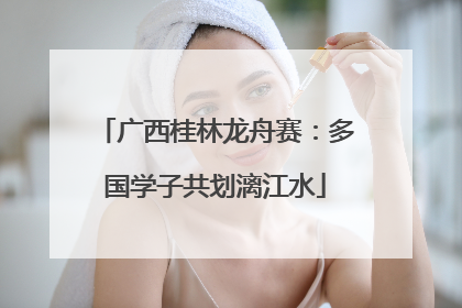 广西桂林龙舟赛：多国学子共划漓江水