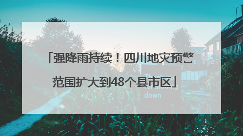 强降雨持续！四川地灾预警范围扩大到48个县市区