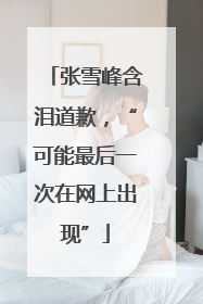 张雪峰含泪道歉，“可能最后一次在网上出现”