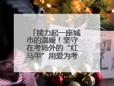 接力起一座城市的温暖！坚守在考场外的“红马甲”用爱为考生保驾护航