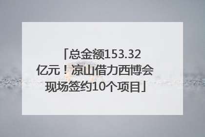总金额153.32亿元！凉山借力西博会现场签约10个项目
