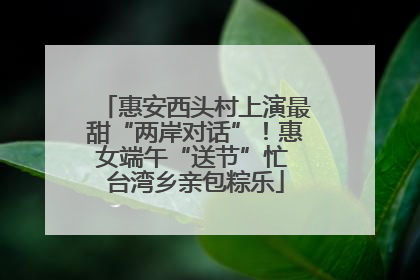 惠安西头村上演最甜“两岸对话”！惠女端午“送节”忙 台湾乡亲包粽乐
