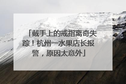 戴手上的戒指离奇失踪！杭州一水果店长报警，原因太意外