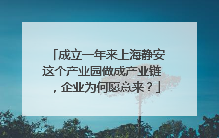成立一年来上海静安这个产业园做成产业链，企业为何愿意来？