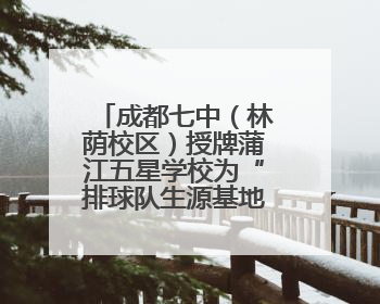 成都七中（林荫校区）授牌蒲江五星学校为“排球队生源基地学校”