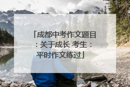 成都中考作文题目：关于成长 考生：平时作文练过
