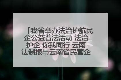 我省举办法治护航民企公益普法活动 法治护企 你我同行 云南法制报与云南省民营企业家协会携手共建“媒体+协会+企业”法治服务生态圈