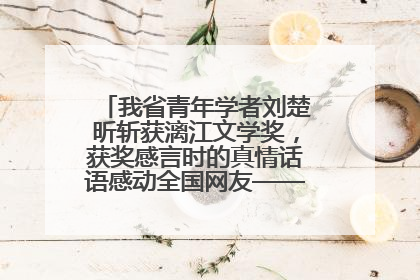 我省青年学者刘楚昕斩获漓江文学奖，获奖感言时的真情话语感动全国网友——如果有一天我的书获奖了，我一定要把我们的故事说出来