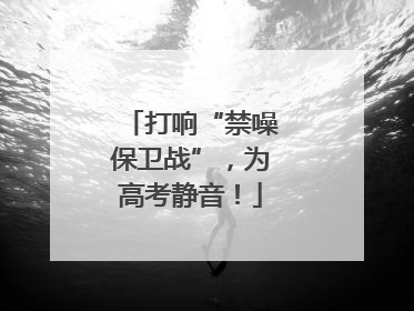 打响“禁噪保卫战”，为高考静音！