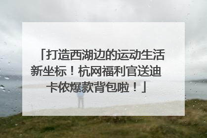 打造西湖边的运动生活新坐标！杭网福利官送迪卡侬爆款背包啦！