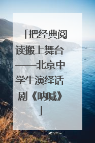 把经典阅读搬上舞台——北京中学生演绎话剧《呐喊》