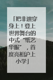 把非遗穿身上！登上世界舞台的中式“纸艺华服”，首度亮相沪上小学
