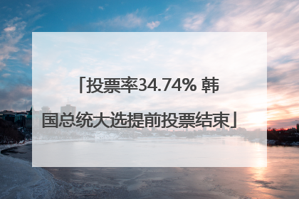 投票率34.74% 韩国总统大选提前投票结束
