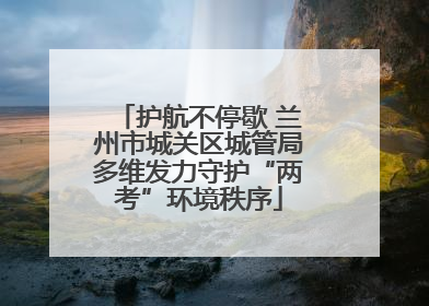 护航不停歇 兰州市城关区城管局多维发力守护“两考”环境秩序