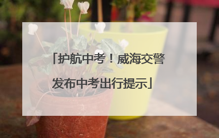 护航中考！威海交警发布中考出行提示
