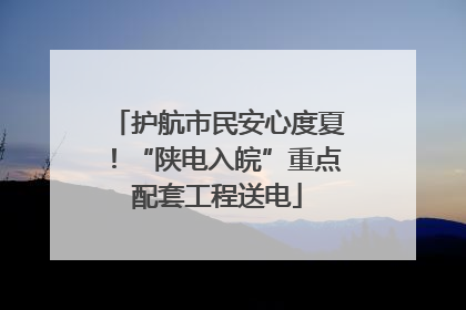 护航市民安心度夏！“陕电入皖”重点配套工程送电