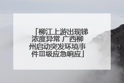 柳江上游出现锑浓度异常 广西柳州启动突发环境事件Ⅲ级应急响应