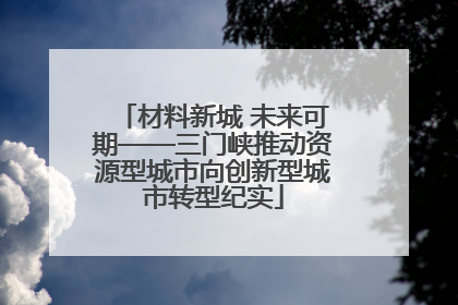 材料新城 未来可期——三门峡推动资源型城市向创新型城市转型纪实