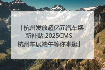 杭州发放超亿元汽车焕新补贴 2025CMS杭州车展端午等你来逛