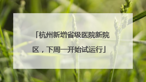 杭州新增省级医院新院区，下周一开始试运行