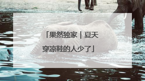 果然独家｜夏天穿凉鞋的人少了