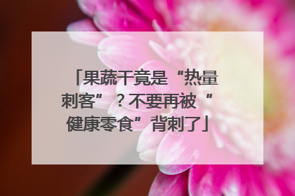 果蔬干竟是“热量刺客”？不要再被“健康零食”背刺了