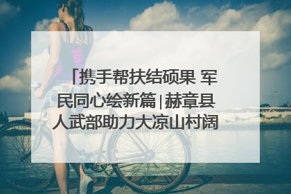 携手帮扶结硕果 军民同心绘新篇∣赫章县人武部助力大凉山村阔步乡村振兴路