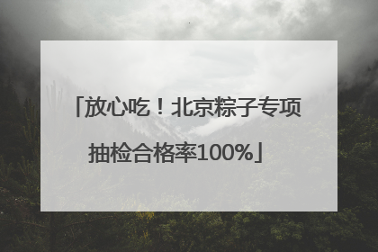 放心吃！北京粽子专项抽检合格率100%
