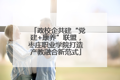 政校企共建“党建+康养”联盟，枣庄职业学院打造产教融合新范式