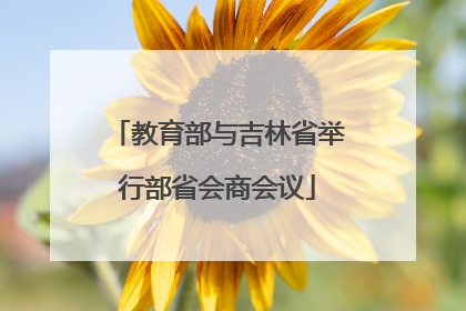 教育部与吉林省举行部省会商会议