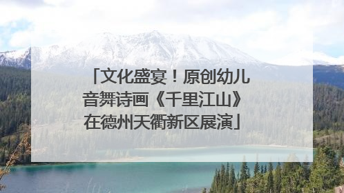 文化盛宴！原创幼儿音舞诗画《千里江山》在德州天衢新区展演