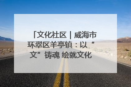 文化社区｜威海市环翠区羊亭镇：以“文”铸魂 绘就文化社区新画卷