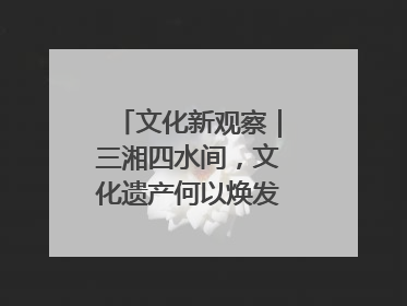 文化新观察｜三湘四水间，文化遗产何以焕发新活力？