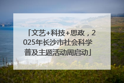 文艺+科技+思政，2025年长沙市社会科学普及主题活动周启动