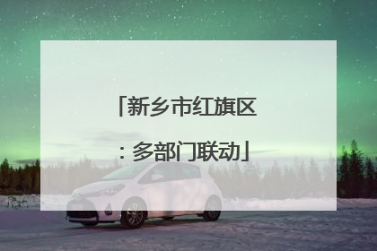 新乡市红旗区：多部门联动