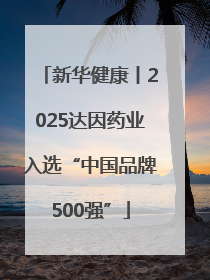 新华健康丨2025达因药业入选“中国品牌500强”