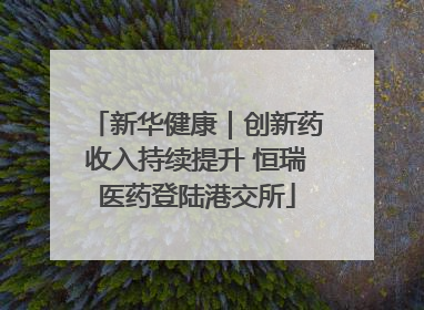 新华健康｜创新药收入持续提升 恒瑞医药登陆港交所