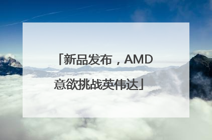 新品发布，AMD意欲挑战英伟达
