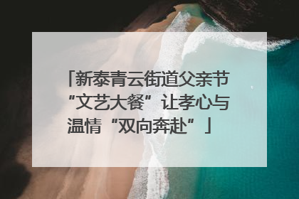 新泰青云街道父亲节“文艺大餐”让孝心与温情“双向奔赴”