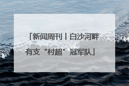 新闻周刊丨白沙河畔有支“村超”冠军队