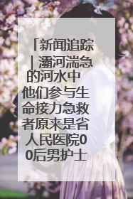 新闻追踪｜灞河湍急的河水中 他们参与生命接力急救者原来是省人民医院00后男护士