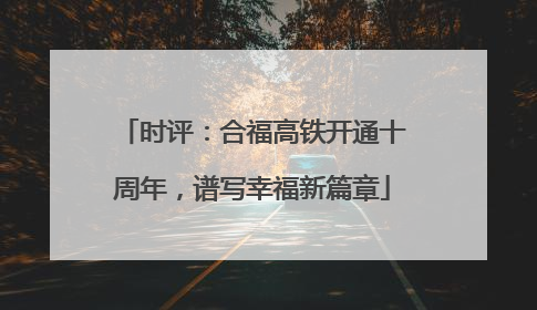 时评：合福高铁开通十周年，谱写幸福新篇章