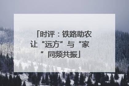 时评：铁路助农让“远方”与“家”同频共振
