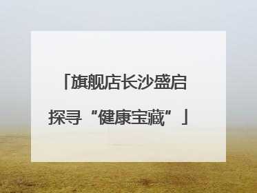 旗舰店长沙盛启 探寻“健康宝藏”