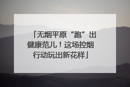 无烟平原“跑”出健康范儿！这场控烟行动玩出新花样