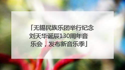 无锡民族乐团举行纪念刘天华诞辰130周年音乐会，发布新音乐季