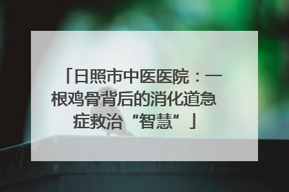 日照市中医医院：一根鸡骨背后的消化道急症救治“智慧”